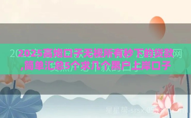 2025高炮口子无视所有秒下的贷款,简单汇总5个求几个黑户上岸口子