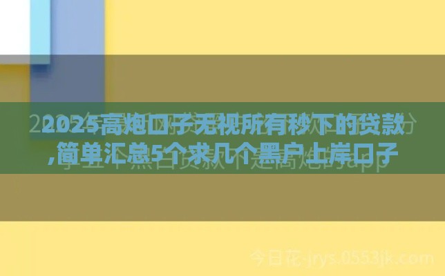 2025高炮口子无视所有秒下的贷款,简单汇总5个求几个黑户上岸口子