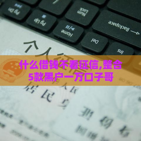 什么借钱不看征信,整合5款黑户一万口子哥