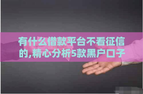 有什么借款平台不看征信的,精心分析5款黑户口子30天的