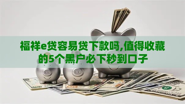 福祥e贷容易贷下款吗,值得收藏的5个黑户必下秒到口子