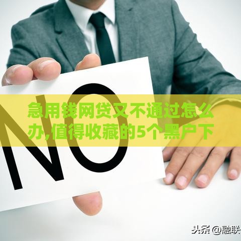 急用钱网贷又不通过怎么办,值得收藏的5个黑户下款所有口子
