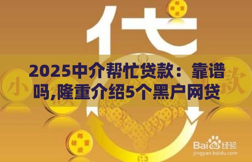 2025中介帮忙贷款：靠谱吗,隆重介绍5个黑户网贷好下的口子