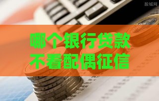 哪个银行贷款不看配偶征信,精心分析5款黑户必下口子广告