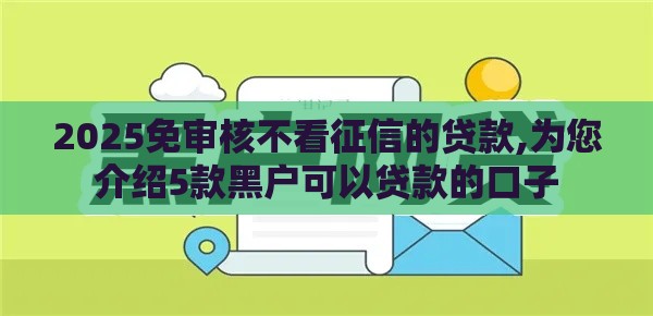 2025免审核不看征信的贷款,为您介绍5款黑户可以贷款的口子