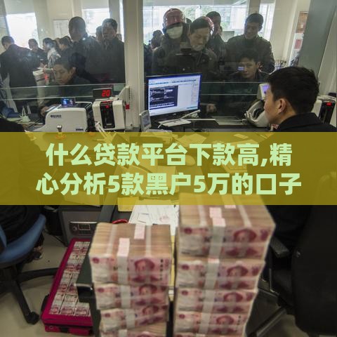 什么贷款平台下款高,精心分析5款黑户5万的口子