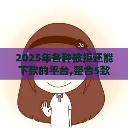 2025年各种被拒还能下款的平台,整合5款不要芝麻分黑户口子