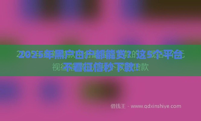 2025年黑户白户都能贷？这5个平台不看征信秒下款！