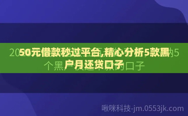 50元借款秒过平台,精心分析5款黑户月还贷口子