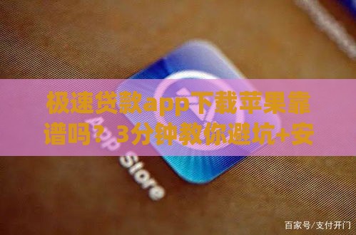 极速贷款app下载苹果靠谱吗？3分钟教你避坑+安全下载技巧！