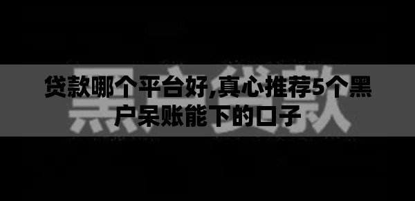 贷款哪个平台好,真心推荐5个黑户呆账能下的口子