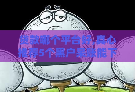 贷款哪个平台好,真心推荐5个黑户呆账能下的口子