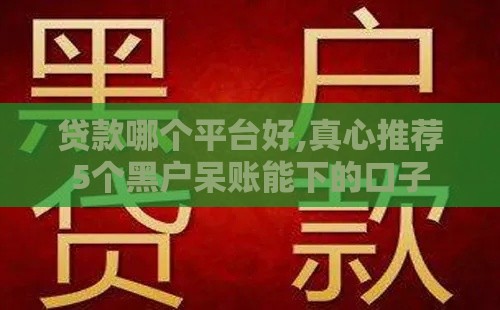 贷款哪个平台好,真心推荐5个黑户呆账能下的口子