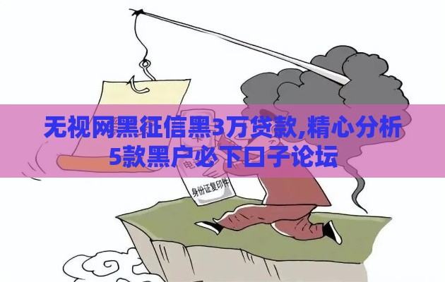 无视网黑征信黑3万贷款,精心分析5款黑户必下口子论坛