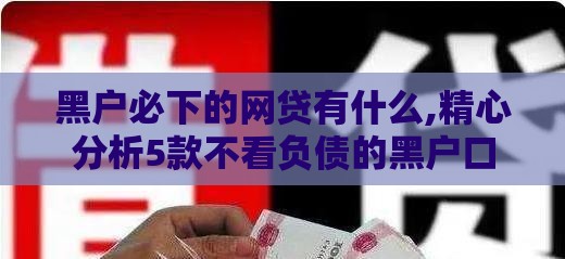 黑户必下的网贷有什么,精心分析5款不看负债的黑户口子