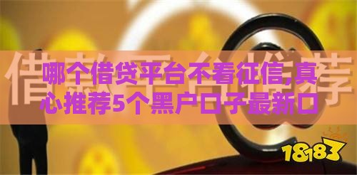 哪个借贷平台不看征信,真心推荐5个黑户口子最新口子