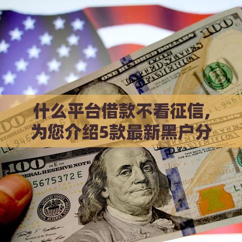 什么平台借款不看征信,为您介绍5款最新黑户分期口子