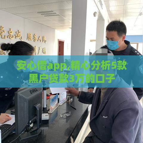安心借app,精心分析5款黑户贷款3万的口子