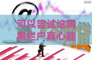 可以尝试这网黑烂户真心能下款的口子,归纳整理5个最新黑户网贷新口子