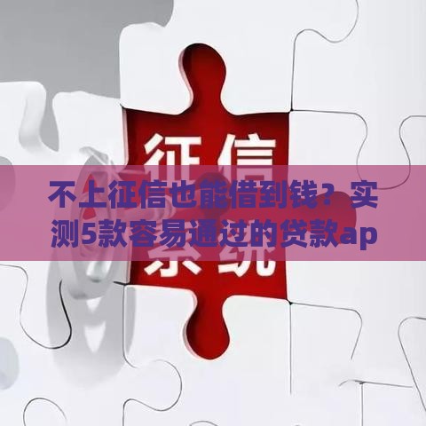 不上征信也能借到钱？实测5款容易通过的贷款app