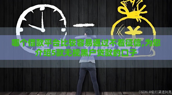 哪个借款平台比较容易通过不看征信,为您介绍5款无视黑户贷款的口子