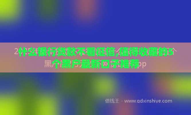 什么银行贷款不看征信,值得收藏的5个黑户最新口子推荐