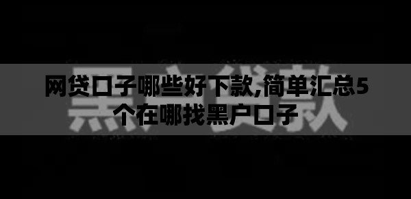网贷口子哪些好下款,简单汇总5个在哪找黑户口子