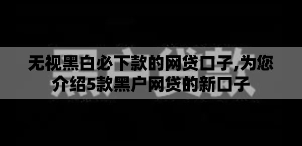 无视黑白必下款的网贷口子,为您介绍5款黑户网贷的新口子