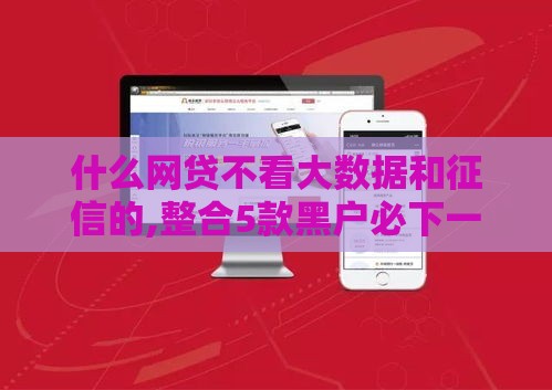 什么网贷不看大数据和征信的,整合5款黑户必下一万口子 什么网贷不看大数据和征信的,整合5款黑户必下一万口子