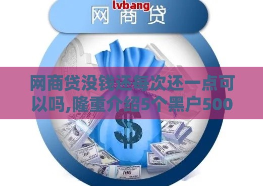 网商贷没钱还每次还一点可以吗,隆重介绍5个黑户500秒批口子