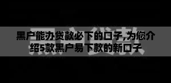黑户能办贷款必下的口子,为您介绍5款黑户易下款的新口子