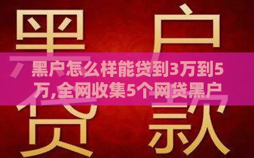 黑户怎么样能贷到3万到5万,全网收集5个网贷黑户包下款口子 黑户怎么样能贷到3万到5万,全网收集5个网贷黑户包下款口子