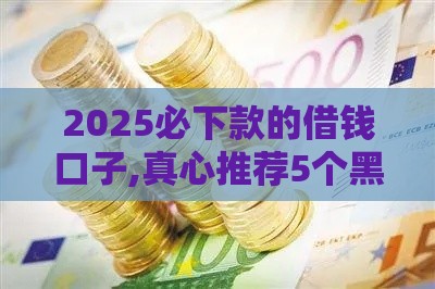 2025必下款的借钱口子,真心推荐5个黑户小口子有哪些