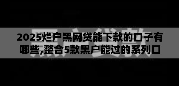 2025烂户黑网贷能下款的口子有哪些,整合5款黑户能过的系列口子