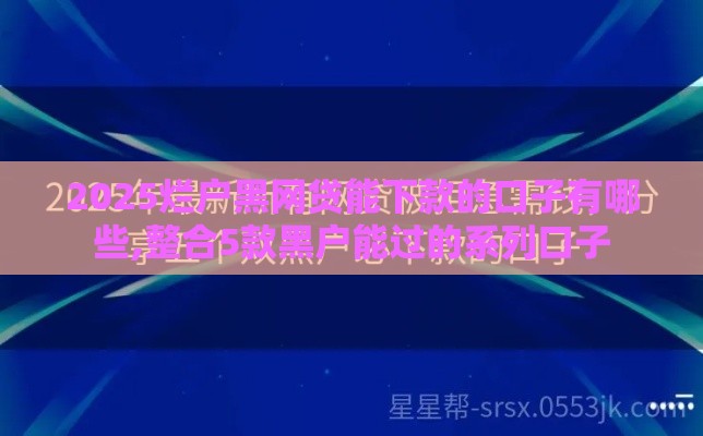 2025烂户黑网贷能下款的口子有哪些,整合5款黑户能过的系列口子