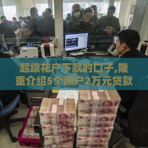 超级花户下款的口子,隆重介绍5个黑户2万元贷款口子