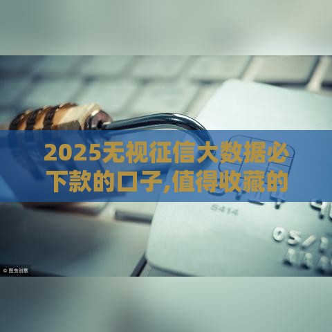 2025无视征信大数据必下款的口子,值得收藏的5个18年黑户贷款口子