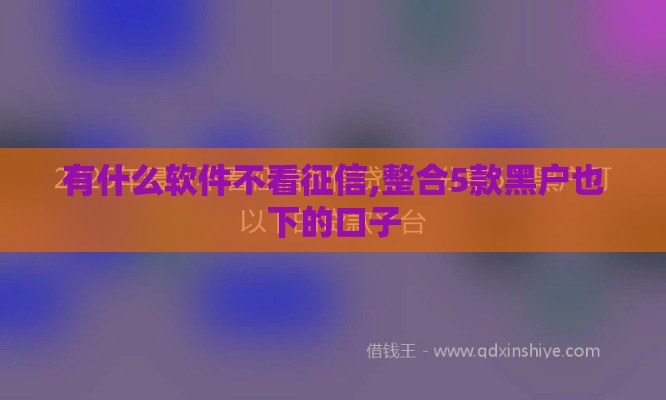 有什么软件不看征信,整合5款黑户也下的口子
