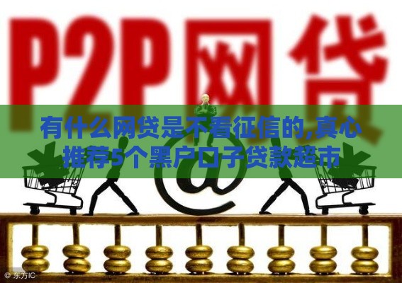 有什么网贷是不看征信的,真心推荐5个黑户口子贷款超市
