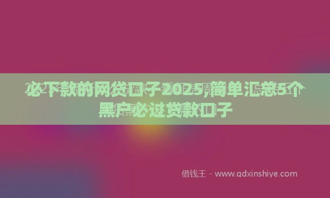 必下款的网贷口子2025,简单汇总5个黑户必过贷款口子