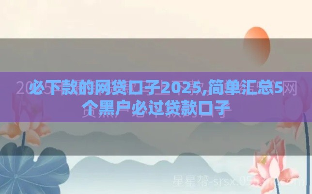 必下款的网贷口子2025,简单汇总5个黑户必过贷款口子
