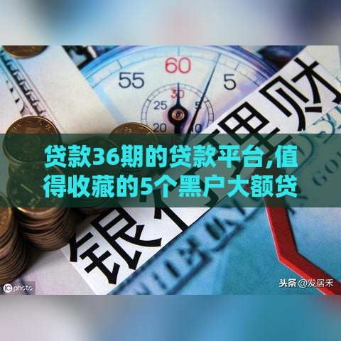 贷款36期的贷款平台,值得收藏的5个黑户大额贷款口子