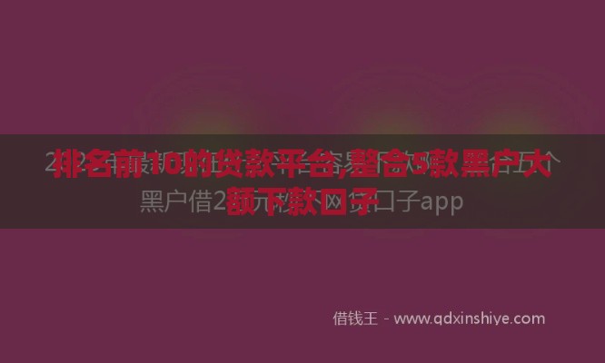 排名前10的贷款平台,整合5款黑户大额下款口子 排名前10的贷款平台,整合5款黑户大额下款口子