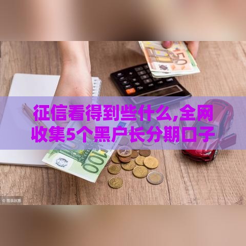 征信看得到些什么,全网收集5个黑户长分期口子 征信看得到些什么,全网收集5个黑户长分期口子