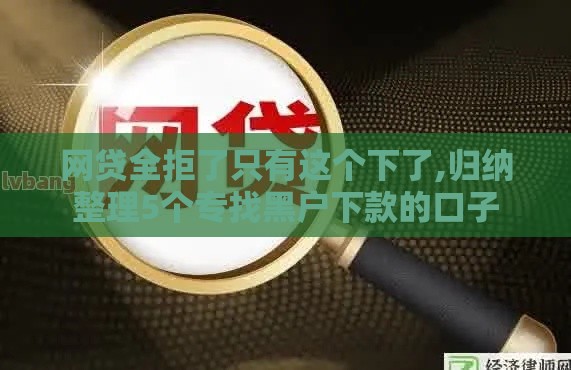 网贷全拒了只有这个下了,归纳整理5个专找黑户下款的口子