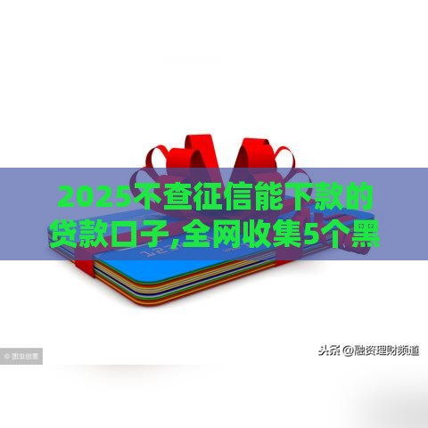 2025不查征信能下款的贷款口子,全网收集5个黑户贷款秒下款口子