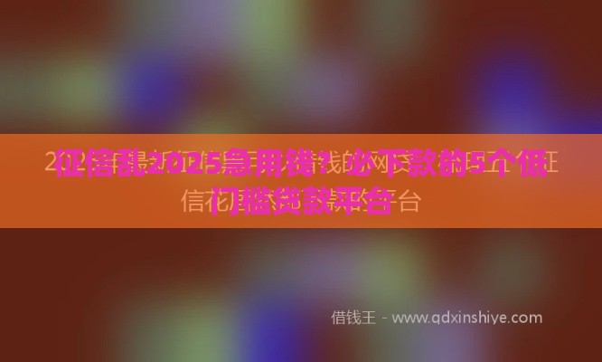 征信乱2025急用钱？必下款的5个低门槛贷款平台