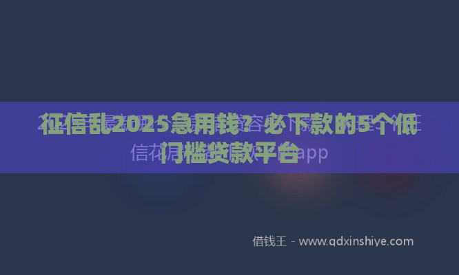 征信乱2025急用钱？必下款的5个低门槛贷款平台