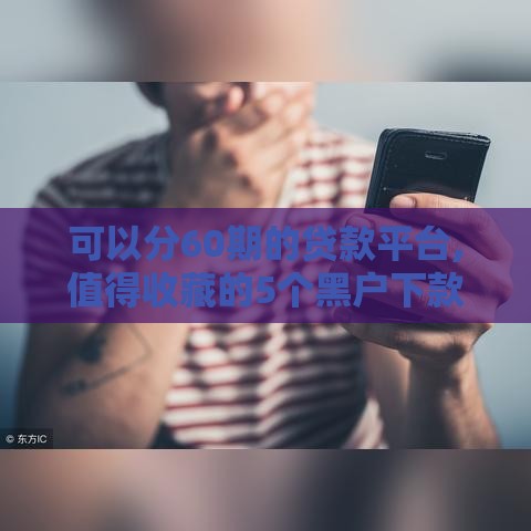 可以分60期的贷款平台,值得收藏的5个黑户下款口子汇总