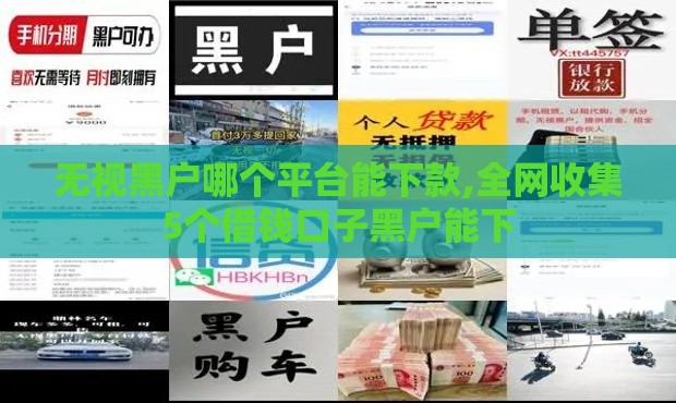 无视黑户哪个平台能下款,全网收集5个借钱口子黑户能下